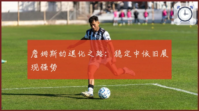 詹姆斯的退化之路：稳定中依旧展现强势