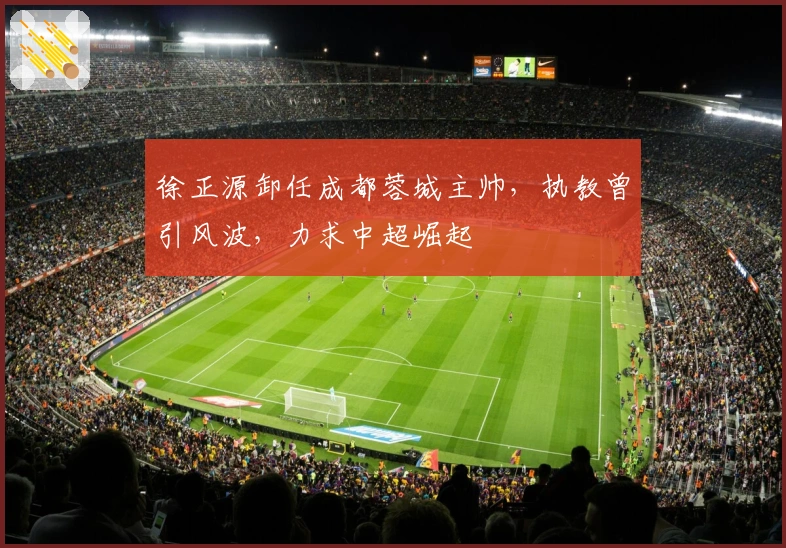 徐正源卸任成都蓉城主帅，执教曾引风波，力求中超崛起