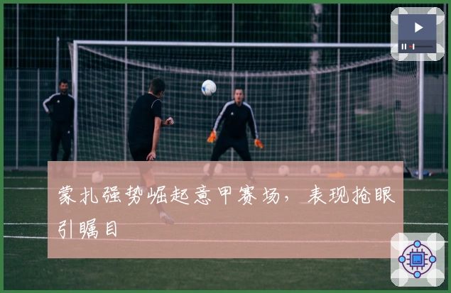 蒙扎强势崛起意甲赛场，表现抢眼引瞩目