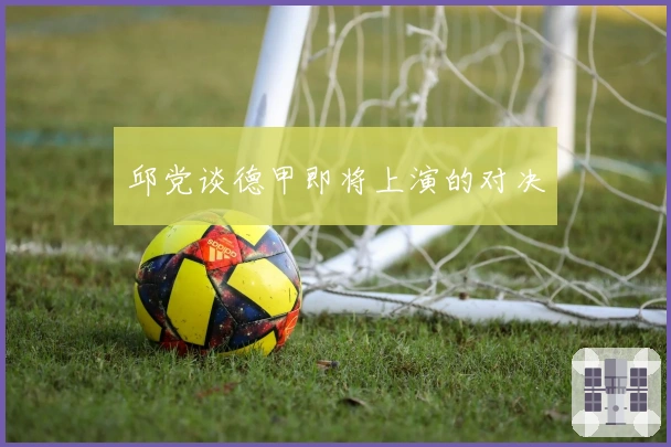 邱党谈德甲即将上演的对决