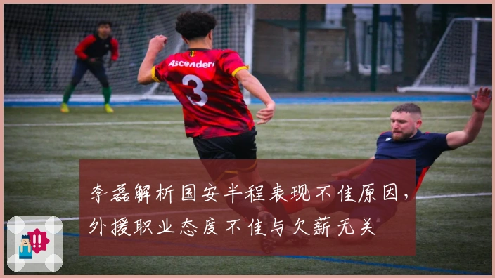李磊解析国安半程表现不佳原因，外援职业态度不佳与欠薪无关