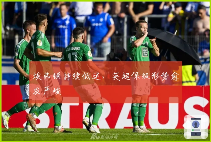 埃弗顿持续低迷，英超保级形势愈发严峻