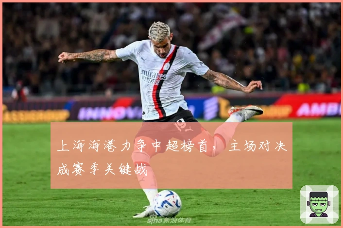 上海海港力争中超榜首，主场对决成赛季关键战