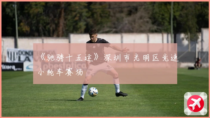 《驰骋十五运》深圳市光明区竞速小轮车赛场