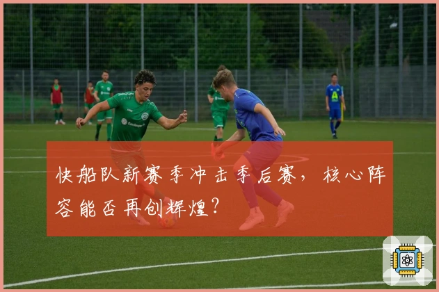 快船队新赛季冲击季后赛，核心阵容能否再创辉煌？