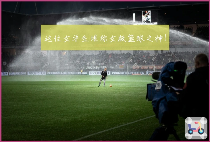 这位女学生堪称女版篮球之神！