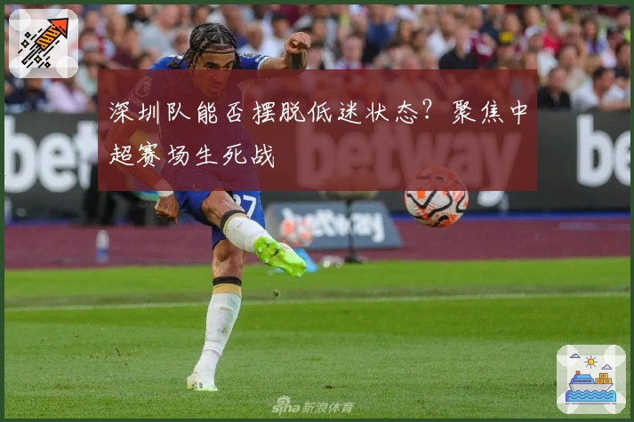 深圳队能否摆脱低迷状态？聚焦中超赛场生死战