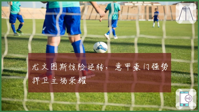 尤文图斯惊险逆转，意甲豪门强势捍卫主场荣耀