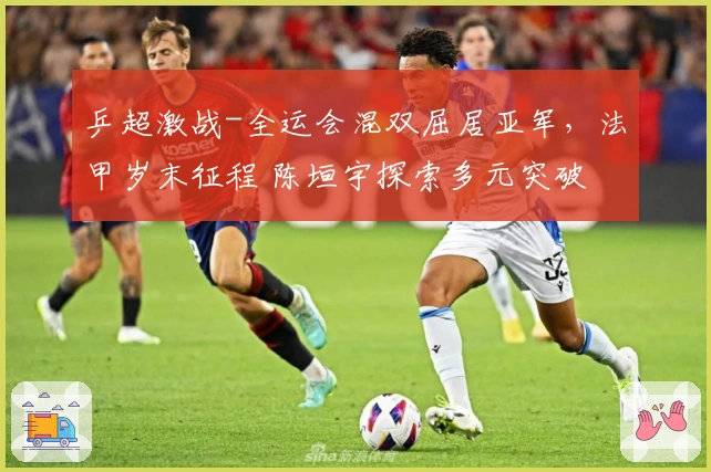 乒超激战-全运会混双屈居亚军，法甲岁末征程 陈垣宇探索多元突破