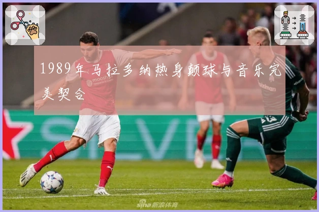1989年马拉多纳热身颠球与音乐完美契合