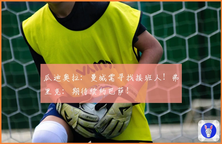 瓜迪奥拉：曼城需寻找接班人！弗里克：期待续约巴萨！