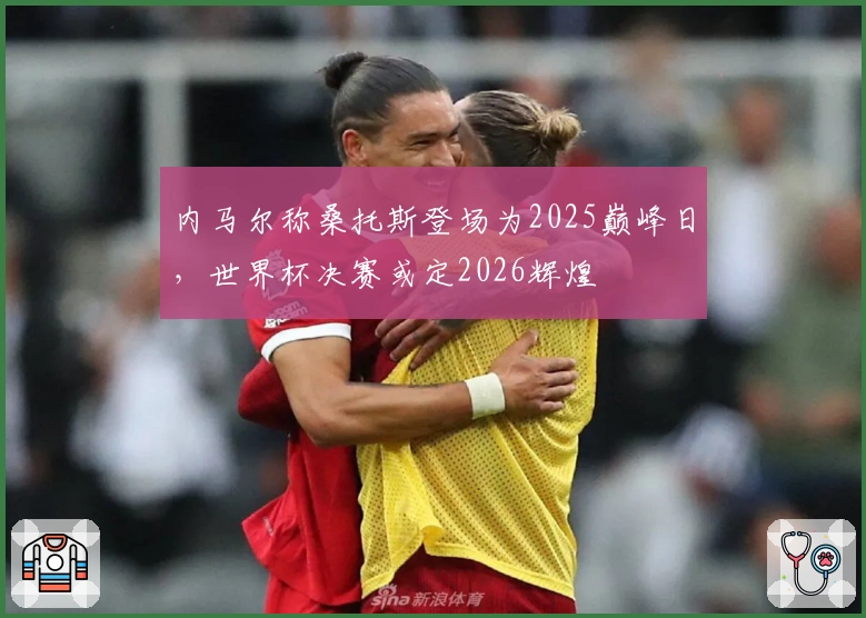 内马尔称桑托斯登场为2025巅峰日，世界杯决赛或定2026辉煌