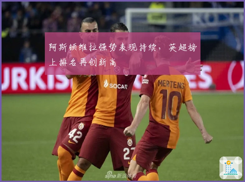 阿斯顿维拉强势表现持续，英超榜上排名再创新高