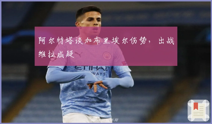 阿尔特塔谈加布里埃尔伤势，出战维拉成疑