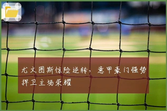 尤文图斯惊险逆转，意甲豪门强势捍卫主场荣耀